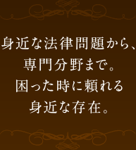 身近な法律問題から、専門分野まで。困った時に頼れる身近な存在。